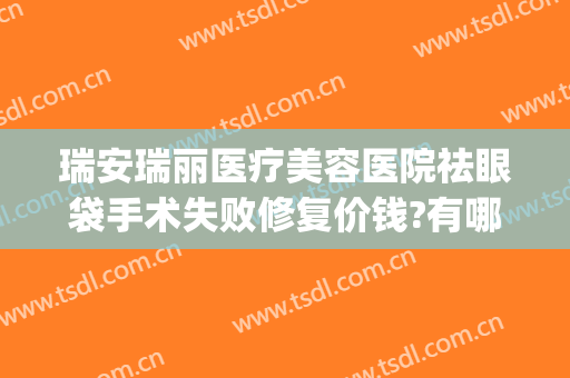 瑞安瑞丽医疗美容医院祛眼袋手术失败修复价钱?有哪些优势?(瑞安整形美容医院)