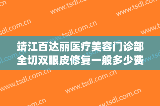 靖江百达丽医疗美容门诊部全切双眼皮修复一般多少费用?贵不贵?(百达丽医院整形)