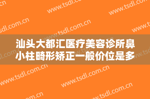 汕头大都汇医疗美容诊所鼻小柱畸形矫正一般价位是多少?贵不贵?