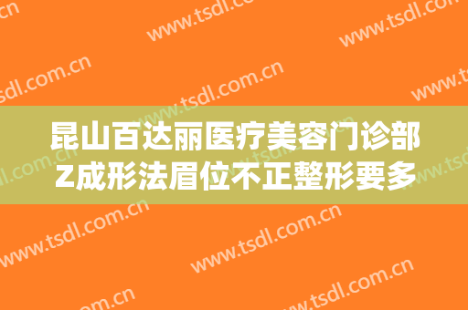 昆山百达丽医疗美容门诊部Z成形法眉位不正整形要多少钱?贵不贵?(昆山百达丽做双眼皮怎么样)