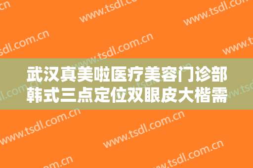 武汉真美啦医疗美容门诊部韩式三点定位双眼皮大楷需要多少费用?靠谱吗?