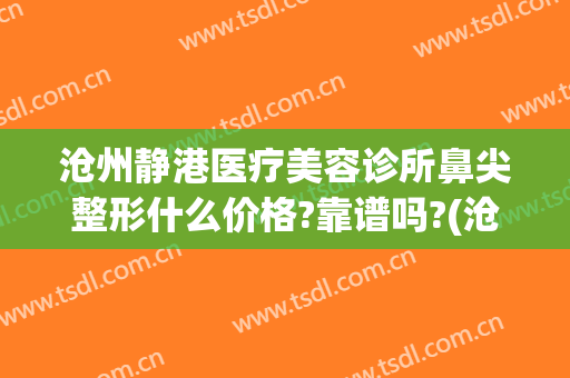 沧州静港医疗美容诊所鼻尖整形什么价格?靠谱吗?(沧州最好正规的整容医院)