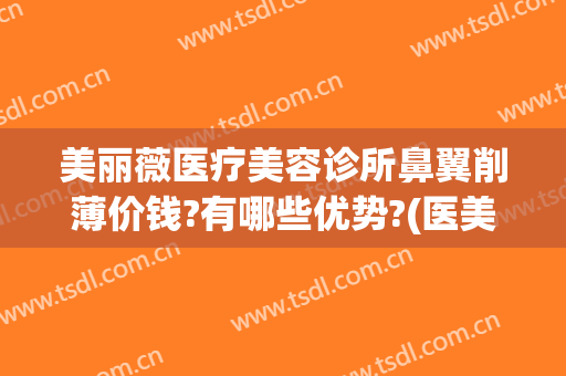 美丽薇医疗美容诊所鼻翼削薄价钱?有哪些优势?(医美缩小鼻翼多少钱)