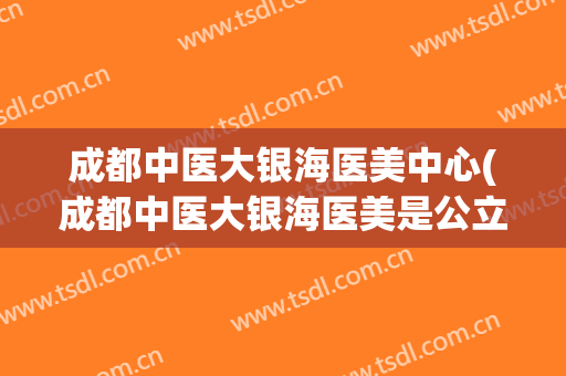 成都中医大银海医美中心(成都中医大银海医美是公立医院吗)