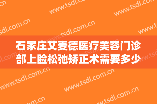 石家庄艾麦德医疗美容门诊部上睑松弛矫正术需要多少钱?好不好?(石家庄艾麦德整形医院怎么样)
