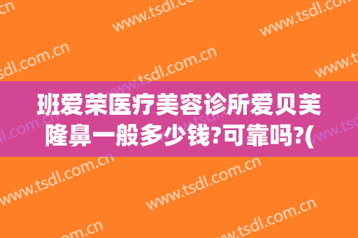班爱荣医疗美容诊所爱贝芙隆鼻一般多少钱?可靠吗?(贝芙丽医美整形怎么样)