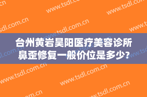 台州黄岩昊阳医疗美容诊所鼻歪修复一般价位是多少?需要多久恢复?(台州黄岩美容院)