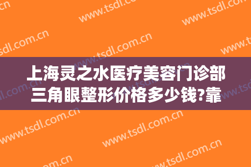 上海灵之水医疗美容门诊部三角眼整形价格多少钱?靠谱吗?(上海灵之水医疗美容医院)