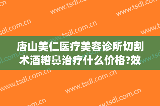 唐山美仁医疗美容诊所切割术酒糟鼻治疗什么价格?效果怎么样?(酒糟鼻切割术哪里可以做)
