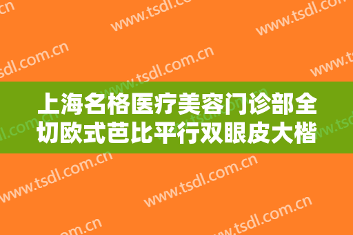 上海名格医疗美容门诊部全切欧式芭比平行双眼皮大楷需要多少钱?可靠吗?