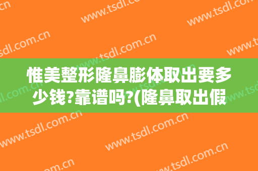 惟美整形隆鼻膨体取出要多少钱?靠谱吗?(隆鼻取出假体多少钱)