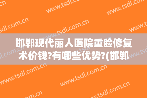 邯郸现代丽人医院重睑修复术价钱?有哪些优势?(邯郸丽人整形医院)