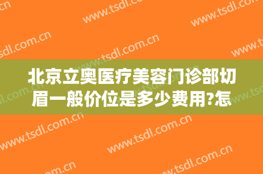 北京立奥医疗美容门诊部切眉一般价位是多少费用?怎么样?(北京协和医院切眉价格)