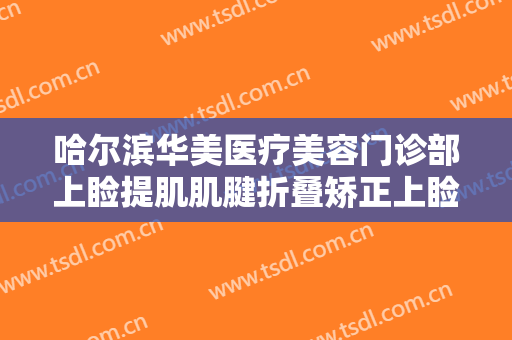 哈尔滨华美医疗美容门诊部上睑提肌肌腱折叠矫正上睑下垂价格表!贵不贵?