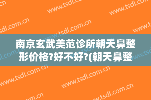 南京玄武美范诊所朝天鼻整形价格?好不好?(朝天鼻整形价钱)
