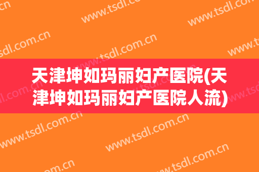 天津坤如玛丽妇产医院(天津坤如玛丽妇产医院人流)