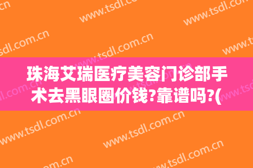 珠海艾瑞医疗美容门诊部手术去黑眼圈价钱?靠谱吗?(珠海艾瑞医疗美容医院怎么样)