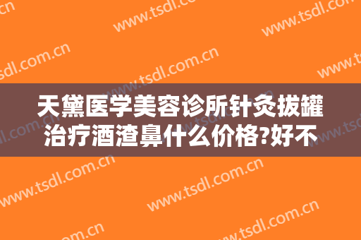 天黛医学美容诊所针灸拔罐治疗酒渣鼻什么价格?好不好?