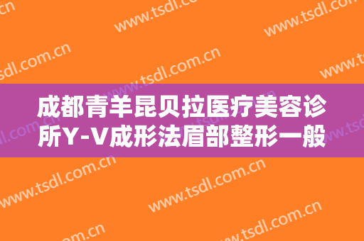成都青羊昆贝拉医疗美容诊所Y-V成形法眉部整形一般多少钱?怎么样?