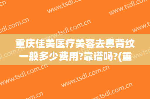 重庆佳美医疗美容去鼻背纹一般多少费用?靠谱吗?(重庆佳美整形医院)