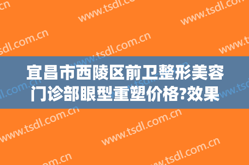 宜昌市西陵区前卫整形美容门诊部眼型重塑价格?效果怎么样?(宜昌中心医院整形科)