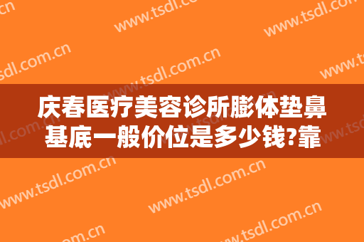 庆春医疗美容诊所膨体垫鼻基底一般价位是多少钱?靠谱吗?
