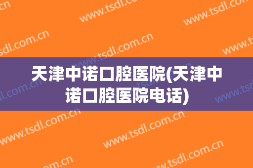 天津中诺口腔医院(天津中诺口腔医院电话)