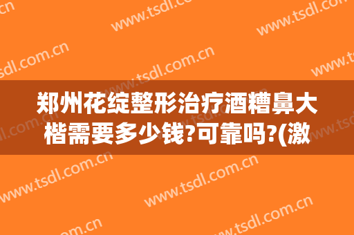 郑州花绽整形治疗酒糟鼻大楷需要多少钱?可靠吗?(激光治疗酒糟鼻多少钱一次)