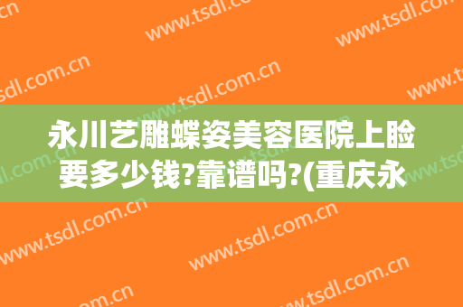 永川艺雕蝶姿美容医院上睑要多少钱?靠谱吗?(重庆永川蝶姿整形)