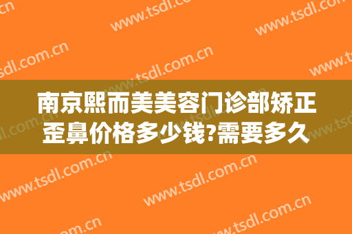 南京熙而美美容门诊部矫正歪鼻价格多少钱?需要多久恢复?(南京天熙整形美容医院)
