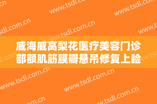 威海威高梨花医疗美容门诊部额肌筋膜瓣悬吊修复上睑下垂价格?好不好?