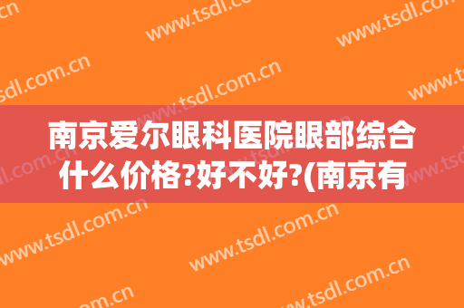 南京爱尔眼科医院眼部综合什么价格?好不好?(南京有几家爱尔眼科医院)