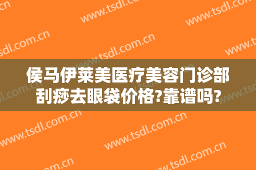 侯马伊莱美医疗美容门诊部刮痧去眼袋价格?靠谱吗?