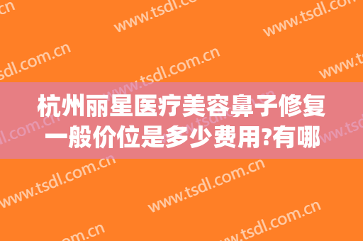 杭州丽星医疗美容鼻子修复一般价位是多少费用?有哪些优势?(杭州鼻部整形美容)