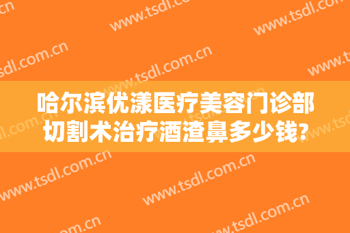 哈尔滨优漾医疗美容门诊部切割术治疗酒渣鼻多少钱?多长时间恢复?