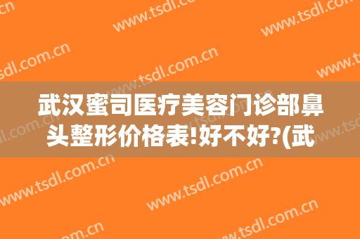 武汉蜜司医疗美容门诊部鼻头整形价格表!好不好?(武汉蜜司整形医院)