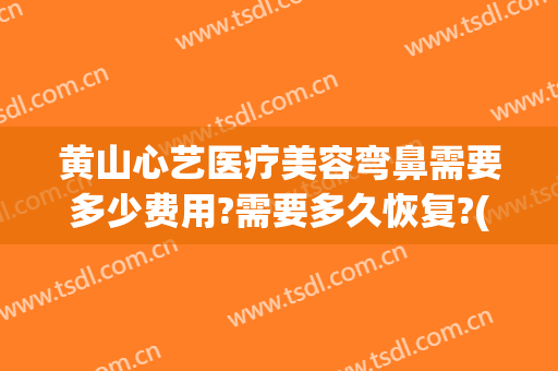 黄山心艺医疗美容弯鼻需要多少费用?需要多久恢复?(黄山心艺整形正规吗?)