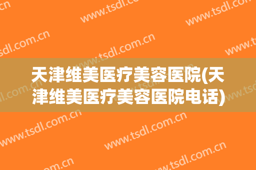 天津维美医疗美容医院(天津维美医疗美容医院电话)