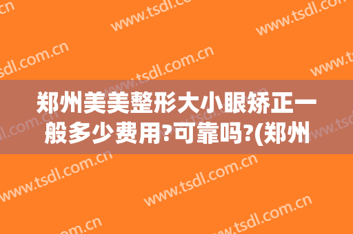 郑州美美整形大小眼矫正一般多少费用?可靠吗?(郑州美眼整形医院正规吗)