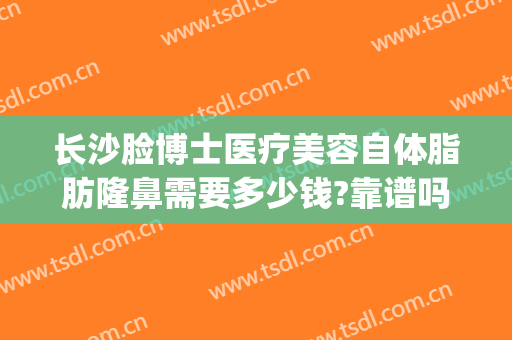 长沙脸博士医疗美容自体脂肪隆鼻需要多少钱?靠谱吗?(湖南脸博士整形医院)