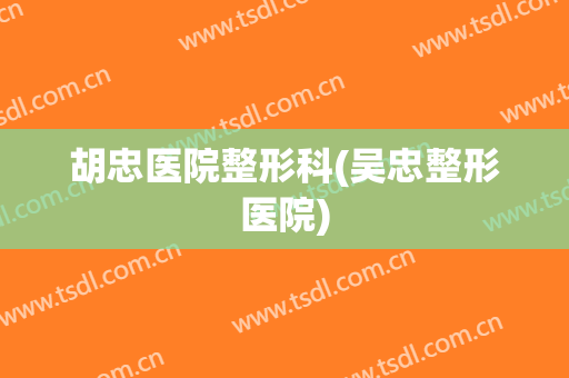 胡忠医院整形科(吴忠整形医院)