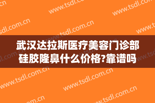 武汉达拉斯医疗美容门诊部硅胶隆鼻什么价格?靠谱吗?(武汉达拉斯整形)