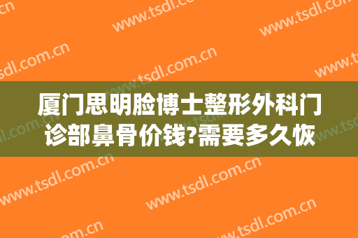 厦门思明脸博士整形外科门诊部鼻骨价钱?需要多久恢复?(厦门思明整形医院)