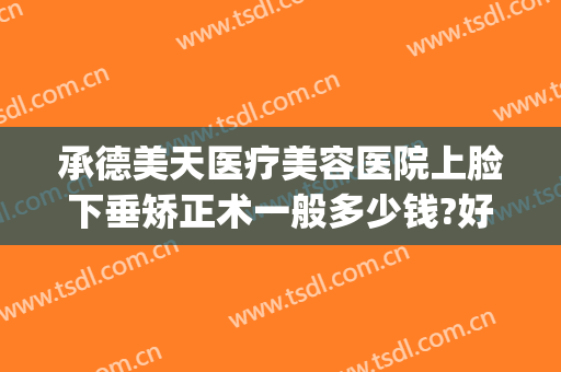 承德美天医疗美容医院上脸下垂矫正术一般多少钱?好不好?(承德星范整形)