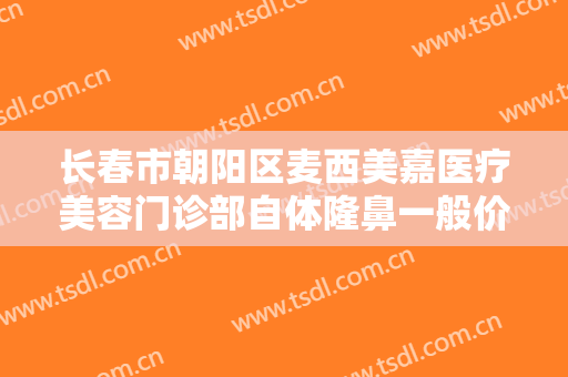 长春市朝阳区麦西美嘉医疗美容门诊部自体隆鼻一般价位是多少费用?怎么样?