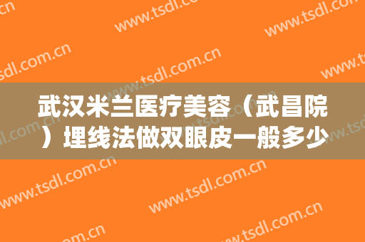 武汉米兰医疗美容（武昌院）埋线法做双眼皮一般多少费用?靠谱吗?(武汉协和埋线双眼皮多少钱)