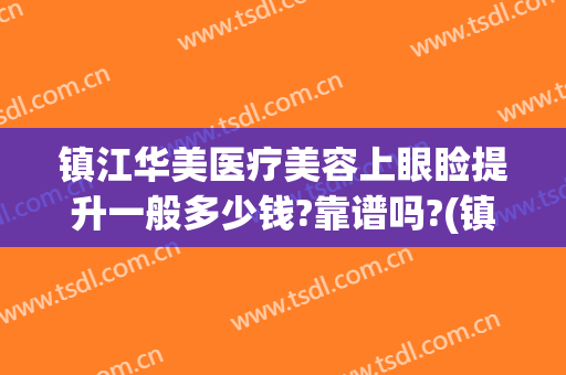 镇江华美医疗美容上眼睑提升一般多少钱?靠谱吗?(镇江华美整形医院)