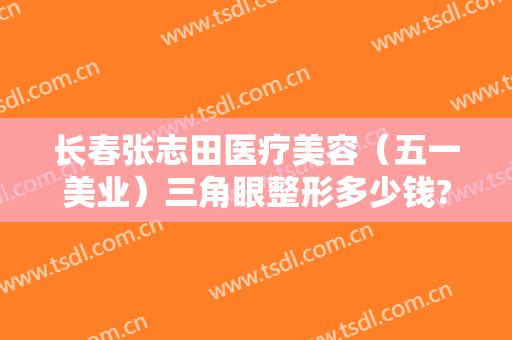 长春张志田医疗美容（五一美业）三角眼整形多少钱?需要多久恢复?