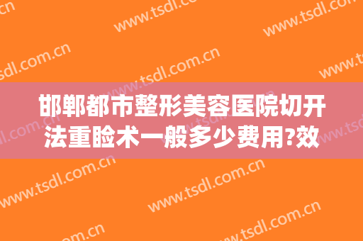 邯郸都市整形美容医院切开法重睑术一般多少费用?效果怎么样?(邯郸中心医院整形外科)
