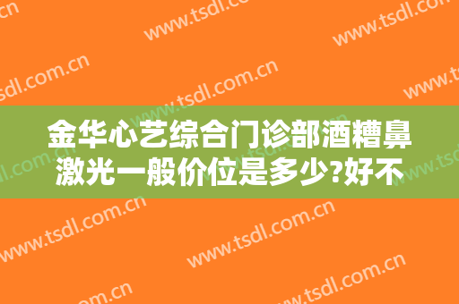 金华心艺综合门诊部酒糟鼻激光一般价位是多少?好不好?